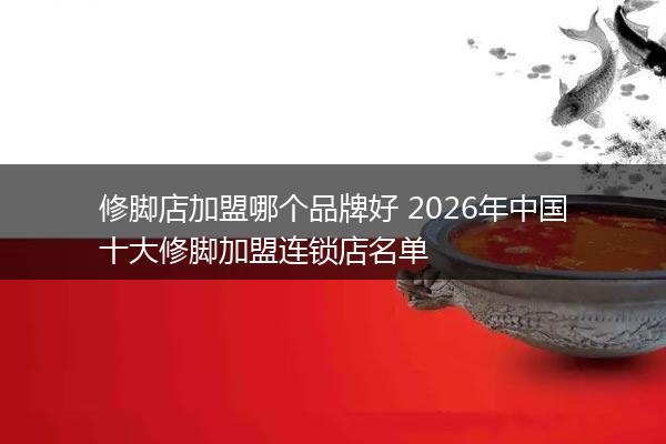 修脚店加盟哪个品牌好 2026年中国十大修脚加盟连锁店名单